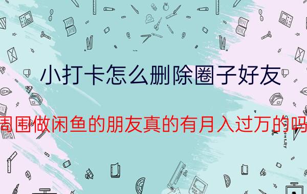 小打卡怎么删除圈子好友 周围做闲鱼的朋友真的有月入过万的吗？